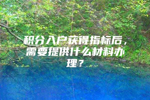积分入户获得指标后，需要提供什么材料办理？