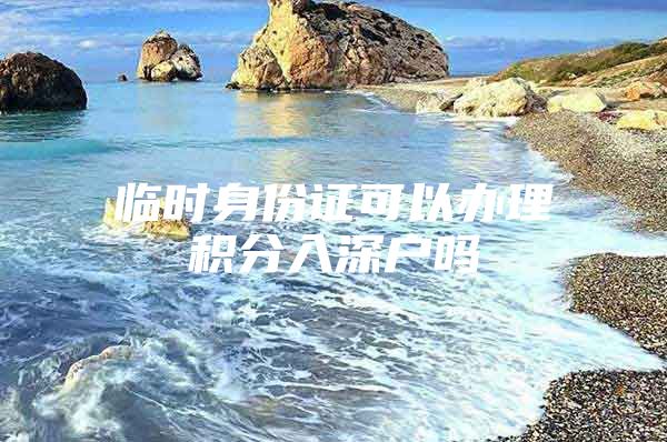 临时身份证可以办理积分入深户吗