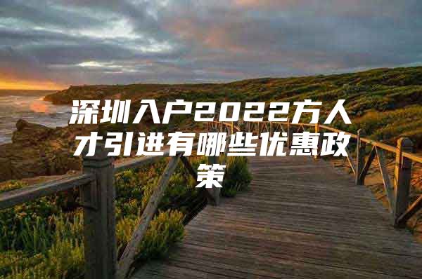 深圳入户2022方人才引进有哪些优惠政策
