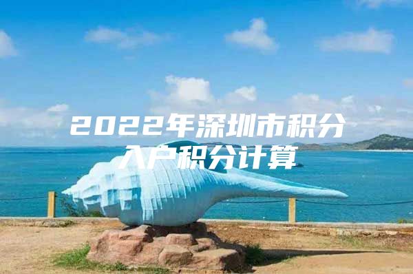 2022年深圳市积分入户积分计算