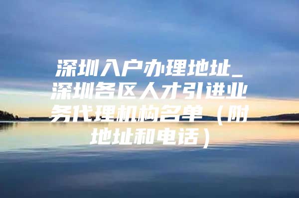 深圳入户办理地址_深圳各区人才引进业务代理机构名单（附地址和电话）