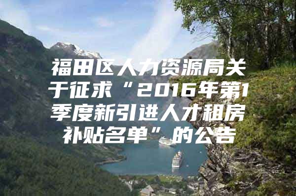 福田区人力资源局关于征求“2016年第1季度新引进人才租房补贴名单”的公告