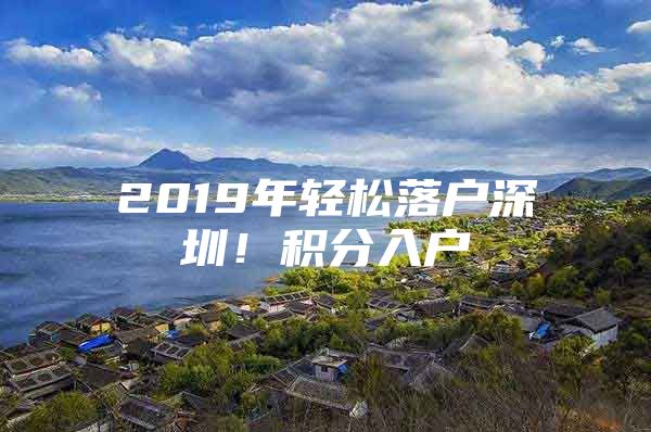 2019年轻松落户深圳！积分入户