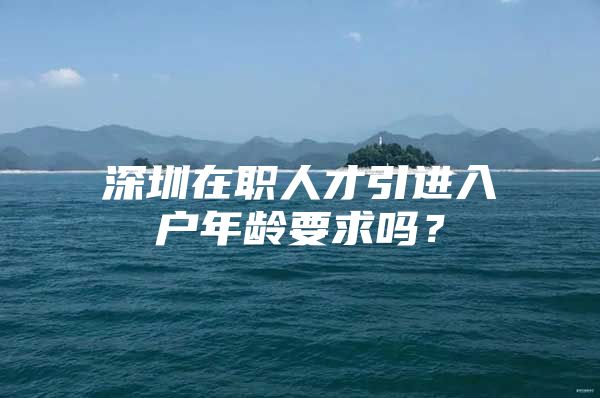 深圳在职人才引进入户年龄要求吗？