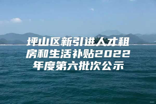 坪山区新引进人才租房和生活补贴2022年度第六批次公示
