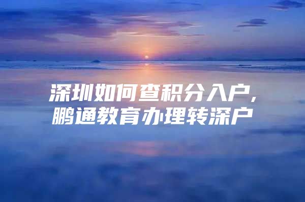 深圳如何查积分入户,鹏通教育办理转深户