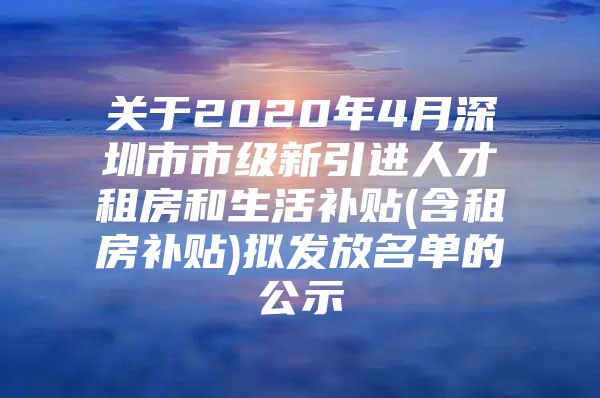 关于2020年4月深圳市市级新引进人才租房和生活补贴(含租房补贴)拟发放名单的公示