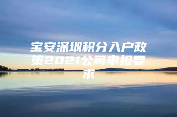 宝安深圳积分入户政策2021公司申报要求