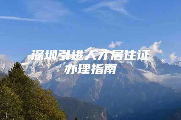 深圳引进人才居住证办理指南