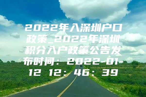 2022年入深圳户口政策_2022年深圳积分入户政策公告发布时间：2022-01-12 12：46：39