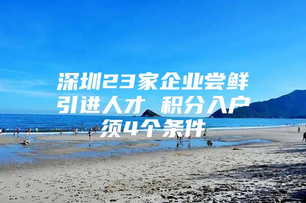 深圳23家企业尝鲜引进人才 积分入户须4个条件