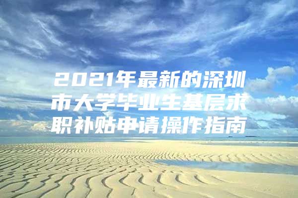 2021年最新的深圳市大学毕业生基层求职补贴申请操作指南