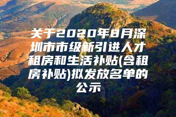 关于2020年8月深圳市市级新引进人才租房和生活补贴(含租房补贴)拟发放名单的公示