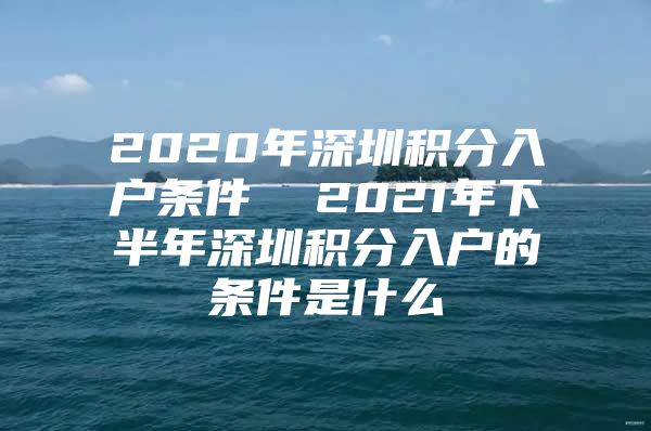 2020年深圳积分入户条件  2021年下半年深圳积分入户的条件是什么