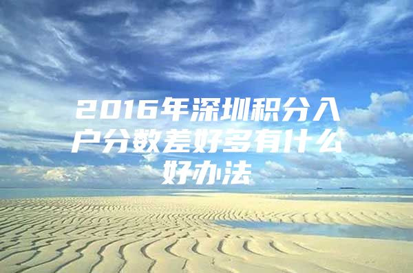2016年深圳积分入户分数差好多有什么好办法
