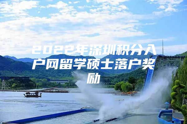 2022年深圳积分入户网留学硕士落户奖励