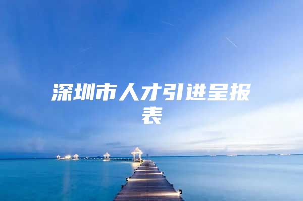 深圳市人才引进呈报表