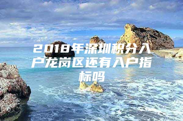 2018年深圳积分入户龙岗区还有入户指标吗