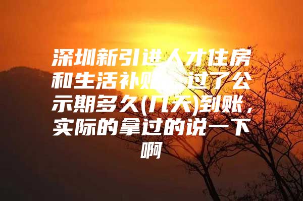深圳新引进人才住房和生活补贴，过了公示期多久(几天)到账，实际的拿过的说一下啊