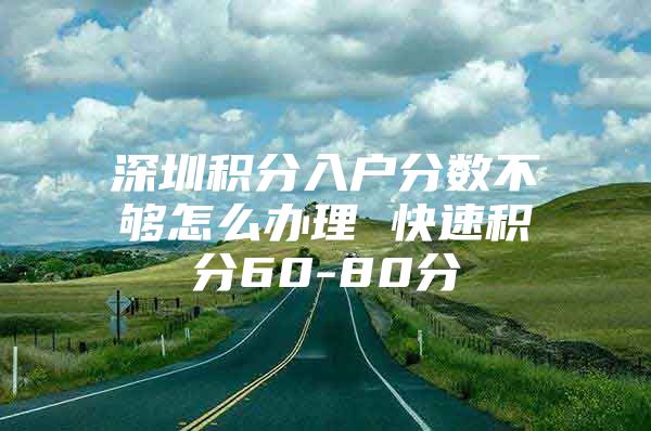 深圳积分入户分数不够怎么办理 快速积分60-80分