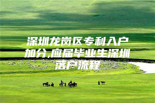 深圳龙岗区专利入户加分,应届毕业生深圳落户流程