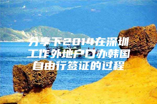 分享下2014在深圳工作外地户口办韩国自由行签证的过程