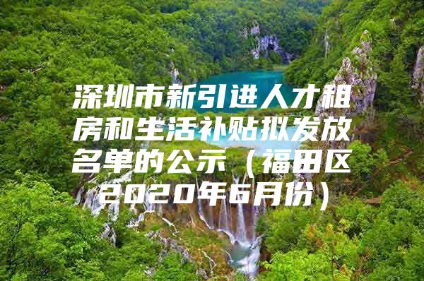 深圳市新引进人才租房和生活补贴拟发放名单的公示（福田区2020年6月份）