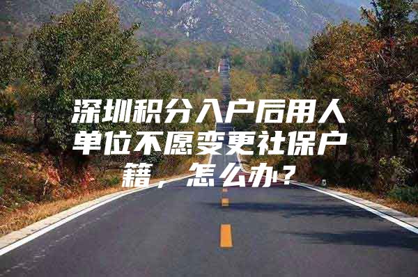 深圳积分入户后用人单位不愿变更社保户籍，怎么办？
