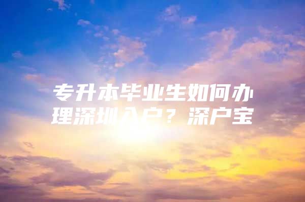 专升本毕业生如何办理深圳入户？深户宝