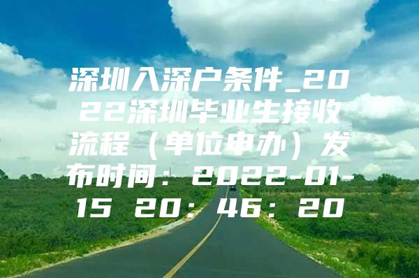 深圳入深户条件_2022深圳毕业生接收流程（单位申办）发布时间：2022-01-15 20：46：20