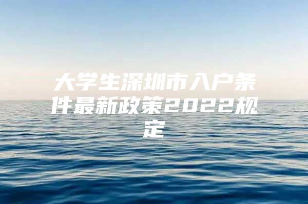 大学生深圳市入户条件最新政策2022规定