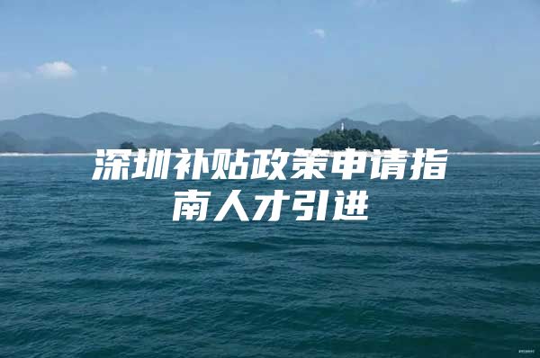 深圳补贴政策申请指南人才引进