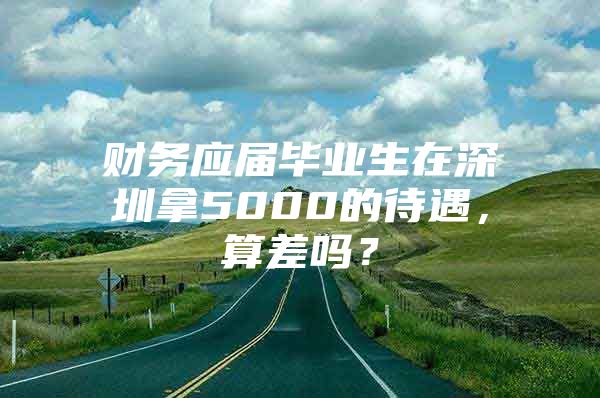 财务应届毕业生在深圳拿5000的待遇，算差吗？