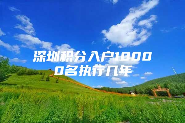 深圳积分入户10000名执行几年