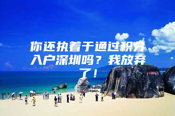 你还执着于通过积分入户深圳吗？我放弃了！