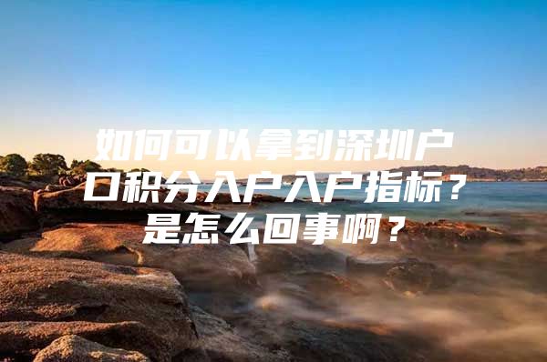 如何可以拿到深圳户口积分入户入户指标？是怎么回事啊？