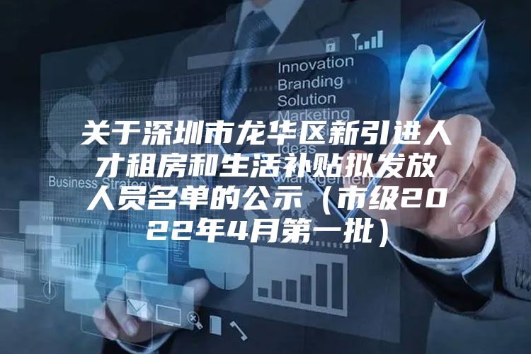 关于深圳市龙华区新引进人才租房和生活补贴拟发放人员名单的公示（市级2022年4月第一批）