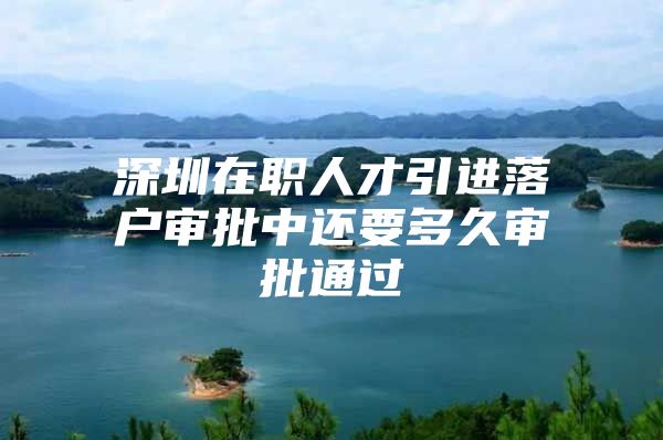 深圳在职人才引进落户审批中还要多久审批通过
