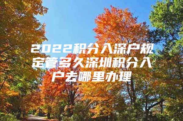 2022积分入深户规定管多久深圳积分入户去哪里办理