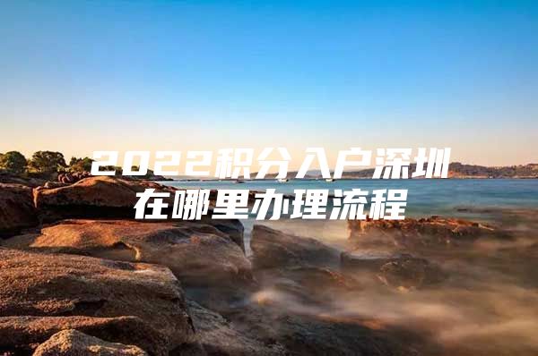 2022积分入户深圳在哪里办理流程