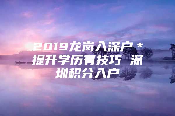 2019龙岗入深户＊提升学历有技巧 深圳积分入户