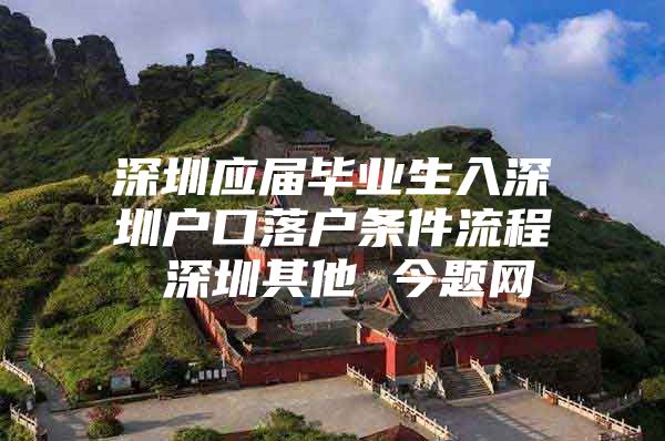 深圳应届毕业生入深圳户口落户条件流程 深圳其他 今题网