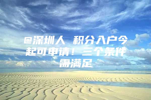 @深圳人 积分入户今起可申请！三个条件需满足
