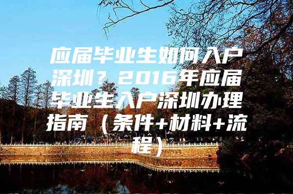 应届毕业生如何入户深圳？2016年应届毕业生入户深圳办理指南（条件+材料+流程）