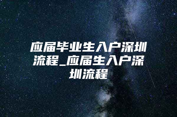 应届毕业生入户深圳流程_应届生入户深圳流程