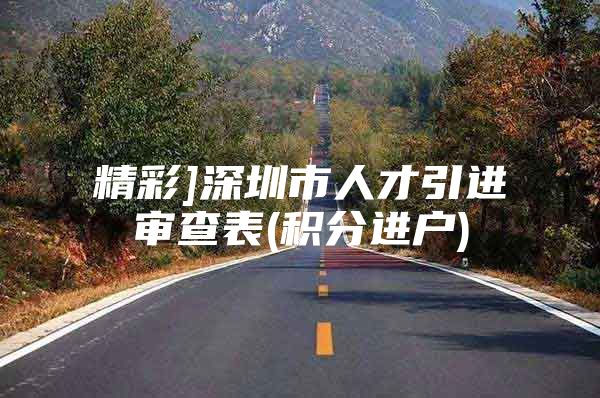 精彩]深圳市人才引进审查表(积分进户)