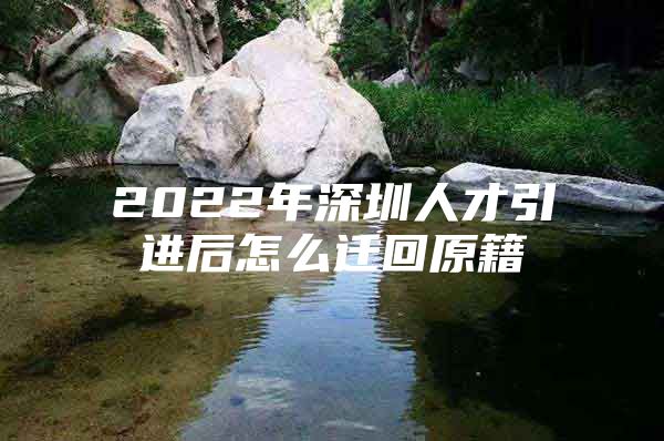 2022年深圳人才引进后怎么迁回原籍