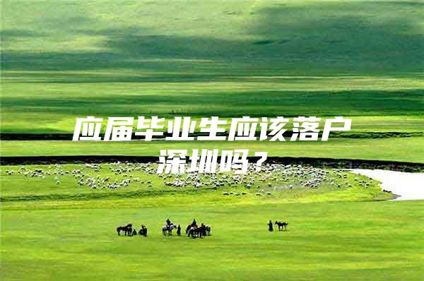 应届毕业生应该落户深圳吗？