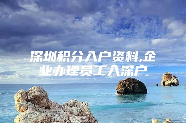 深圳积分入户资料,企业办理员工入深户