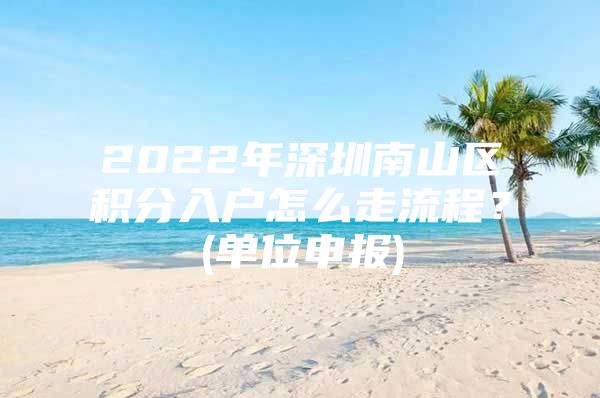 2022年深圳南山区积分入户怎么走流程？(单位申报)
